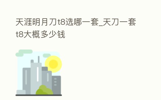 天涯明月刀t8選哪一套_天刀一套t8大概多少錢