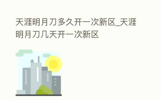 天涯明月刀多久開一次新區_天涯明月刀幾天開一次新區