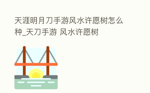 天涯明月刀手游風水許愿樹怎么種_天刀手游 風水許愿樹