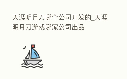 天涯明月刀哪個公司開發的_天涯明月刀游戲哪家公司出品