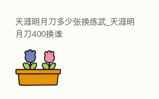 天涯明月刀多少張換練武_天涯明月刀400換誰
