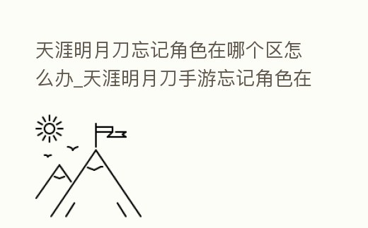天涯明月刀忘記角色在哪個區怎么辦_天涯明月刀手游忘記角色在哪個區怎么辦