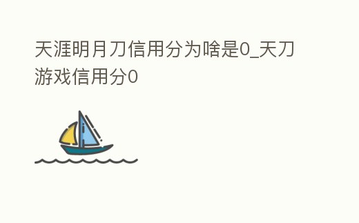 天涯明月刀信用分為啥是0_天刀游戲信用分0