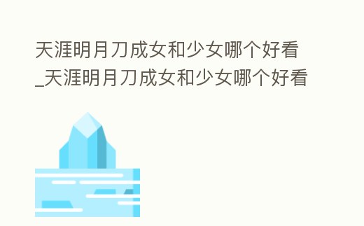 天涯明月刀成女和少女哪個(gè)好看_天涯明月刀成女和少女哪個(gè)好看些