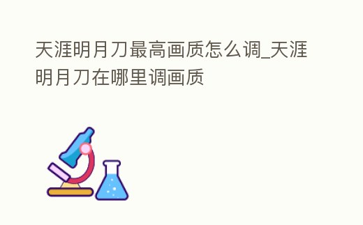 天涯明月刀最高畫質怎么調_天涯明月刀在哪里調畫質
