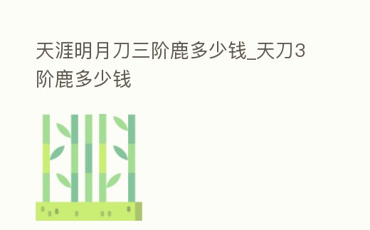 天涯明月刀三階鹿多少錢_天刀3階鹿多少錢