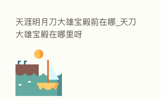 天涯明月刀大雄寶殿前在哪_天刀大雄寶殿在哪里呀