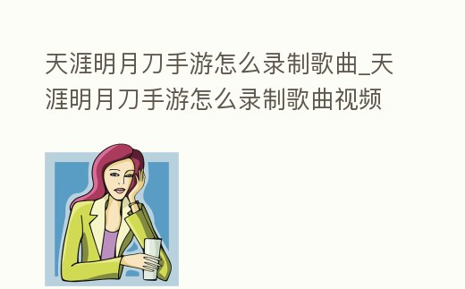 天涯明月刀手游怎么錄制歌曲_天涯明月刀手游怎么錄制歌曲視頻教程
