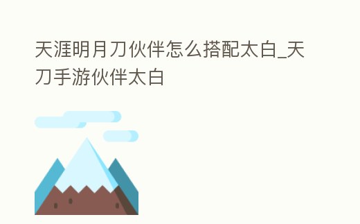 天涯明月刀伙伴怎么搭配太白_天刀手游伙伴太白