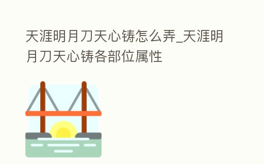 天涯明月刀天心鑄怎么弄_天涯明月刀天心鑄各部位屬性