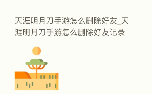 天涯明月刀手游怎么刪除好友_天涯明月刀手游怎么刪除好友記錄