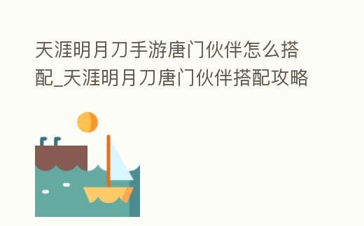 天涯明月刀手游唐門伙伴怎么搭配_天涯明月刀唐門伙伴搭配攻略