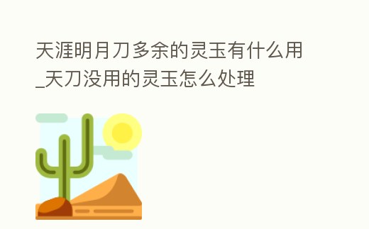 天涯明月刀多余的靈玉有什么用_天刀沒用的靈玉怎么處理