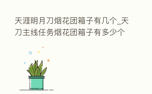 天涯明月刀煙花團箱子有幾個_天刀主線任務煙花團箱子有多少個