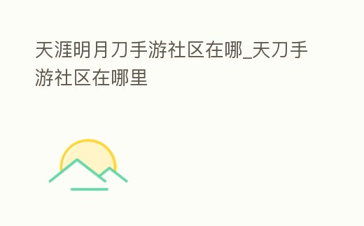 天涯明月刀手游社區在哪_天刀手游社區在哪里
