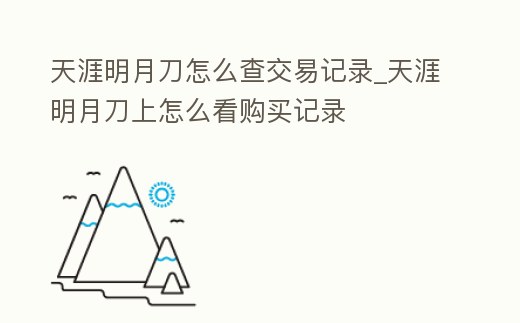 天涯明月刀怎么查交易記錄_天涯明月刀上怎么看購買記錄