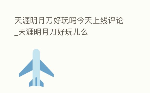 天涯明月刀好玩嗎今天上線評論_天涯明月刀好玩兒么