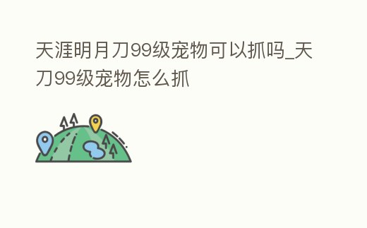 天涯明月刀99級寵物可以抓嗎_天刀99級寵物怎么抓