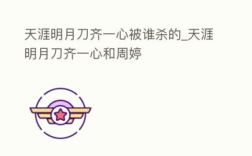 天涯明月刀齊一心被誰殺的_天涯明月刀齊一心和周婷