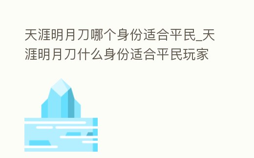 天涯明月刀哪個身份適合平民_天涯明月刀什么身份適合平民玩家