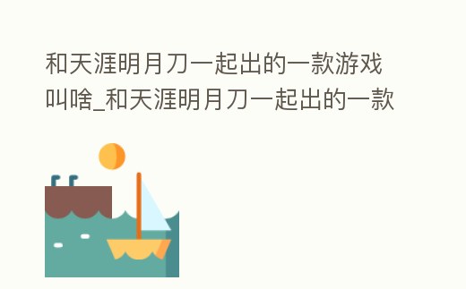 和天涯明月刀一起出的一款游戲叫啥_和天涯明月刀一起出的一款游戲叫啥來著