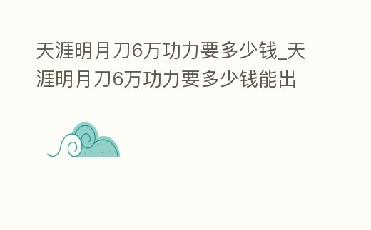 天涯明月刀6萬功力要多少錢_天涯明月刀6萬功力要多少錢能出