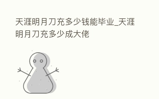 天涯明月刀充多少錢能畢業(yè)_天涯明月刀充多少成大佬