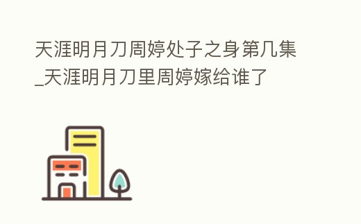 天涯明月刀周婷處子之身第幾集_天涯明月刀里周婷嫁給誰了