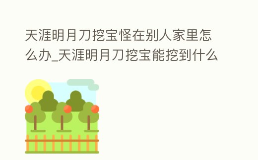 天涯明月刀挖寶怪在別人家里怎么辦_天涯明月刀挖寶能挖到什么