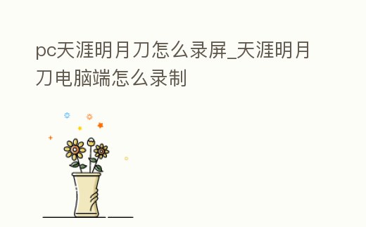 pc天涯明月刀怎么錄屏_天涯明月刀電腦端怎么錄制