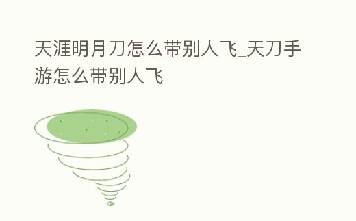 天涯明月刀怎么帶別人飛_天刀手游怎么帶別人飛