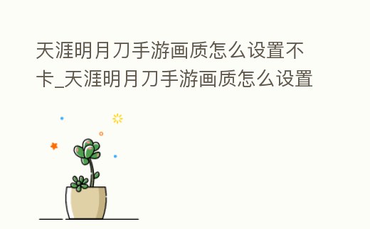 天涯明月刀手游畫質(zhì)怎么設(shè)置不卡_天涯明月刀手游畫質(zhì)怎么設(shè)置不卡