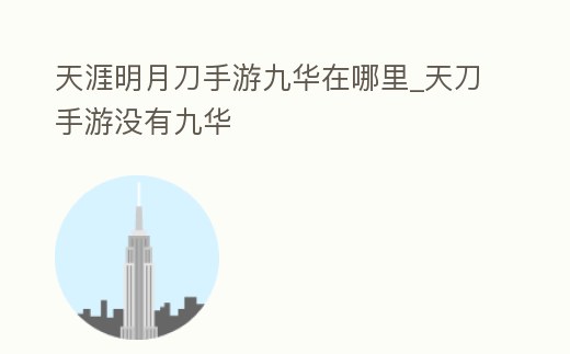 天涯明月刀手游九華在哪里_天刀手游沒有九華