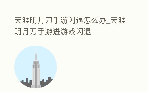 天涯明月刀手游閃退怎么辦_天涯明月刀手游進游戲閃退