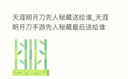 天涯明月刀先人秘藏送給誰_天涯明月刀手游先人秘藏最后送給誰
