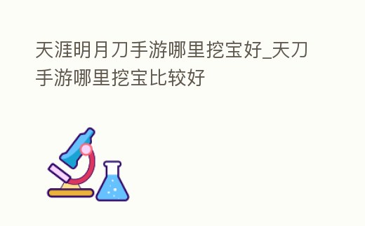 天涯明月刀手游哪里挖寶好_天刀手游哪里挖寶比較好
