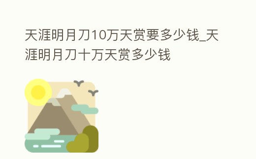 天涯明月刀10萬(wàn)天賞要多少錢_天涯明月刀十萬(wàn)天賞多少錢