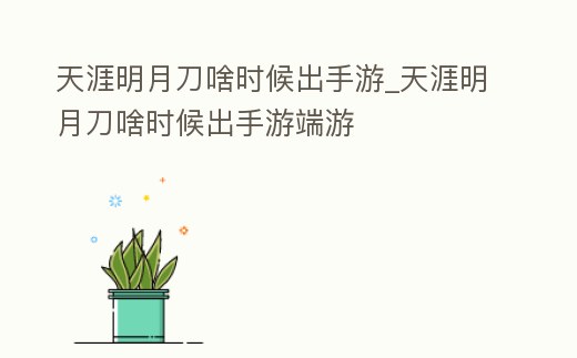 天涯明月刀啥時候出手游_天涯明月刀啥時候出手游端游