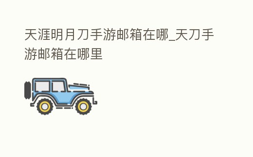 天涯明月刀手游郵箱在哪_天刀手游郵箱在哪里