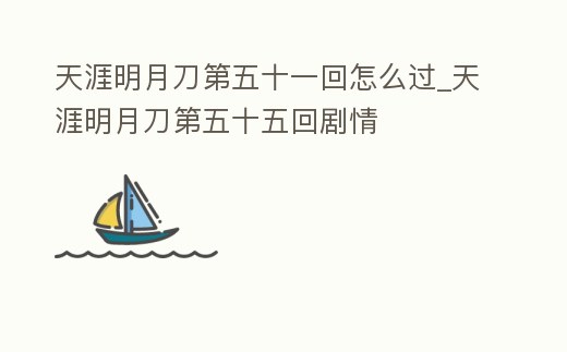 天涯明月刀第五十一回怎么過_天涯明月刀第五十五回劇情
