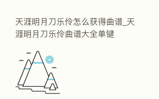 天涯明月刀樂伶怎么獲得曲譜_天涯明月刀樂伶曲譜大全單鍵