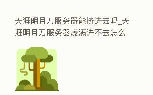 天涯明月刀服務器能擠進去嗎_天涯明月刀服務器爆滿進不去怎么辦