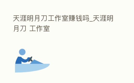 天涯明月刀工作室賺錢嗎_天涯明月刀 工作室