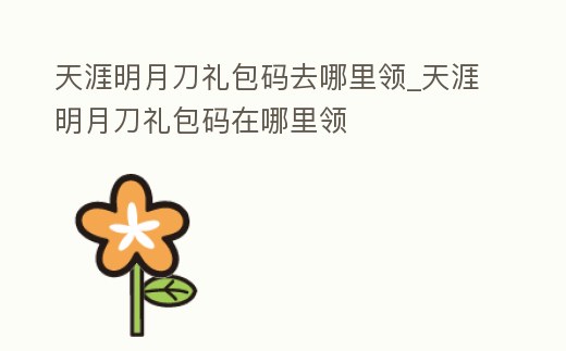 天涯明月刀禮包碼去哪里領(lǐng)_天涯明月刀禮包碼在哪里領(lǐng)