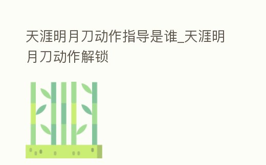 天涯明月刀動作指導是誰_天涯明月刀動作解鎖