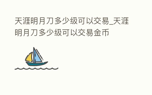 天涯明月刀多少級(jí)可以交易_天涯明月刀多少級(jí)可以交易金幣