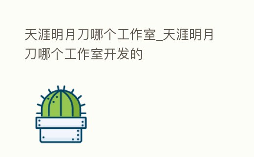 天涯明月刀哪個工作室_天涯明月刀哪個工作室開發的