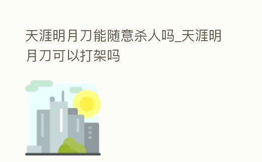 天涯明月刀能隨意殺人嗎_天涯明月刀可以打架嗎