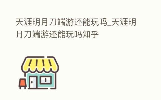 天涯明月刀端游還能玩嗎_天涯明月刀端游還能玩嗎知乎