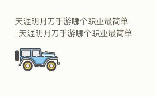 天涯明月刀手游哪個職業最簡單_天涯明月刀手游哪個職業最簡單又好玩